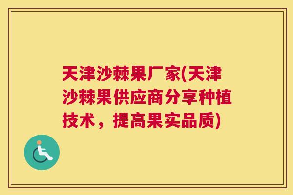 天津沙棘果厂家(天津沙棘果供应商分享种植技术，提高果实品质)