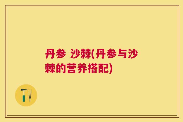 丹参 沙棘(丹参与沙棘的营养搭配)