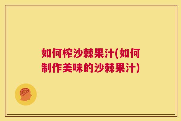 如何榨沙棘果汁(如何制作美味的沙棘果汁)
