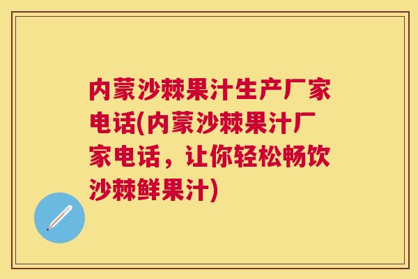 内蒙沙棘果汁生产厂家电话(内蒙沙棘果汁厂家电话，让你轻松畅饮沙棘鲜果汁)
