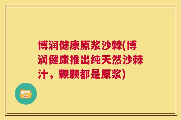 博润健康原浆沙棘(博润健康推出纯天然沙棘汁，颗颗都是原浆)