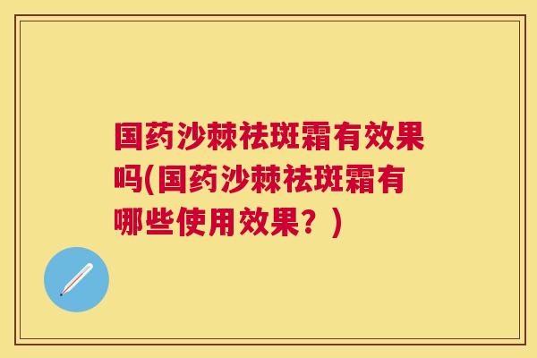 国药沙棘祛斑霜有效果吗(国药沙棘祛斑霜有哪些使用效果？)