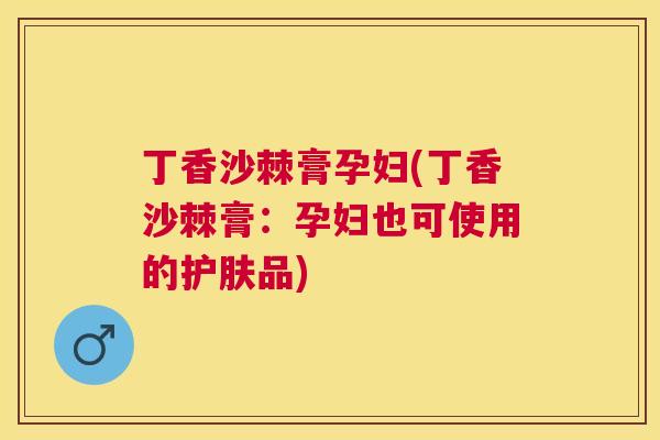 丁香沙棘膏孕妇(丁香沙棘膏：孕妇也可使用的护肤品)