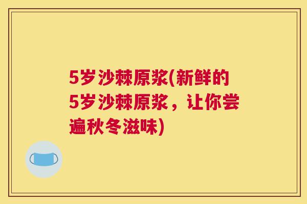 5岁沙棘原浆(新鲜的5岁沙棘原浆，让你尝遍秋冬滋味)