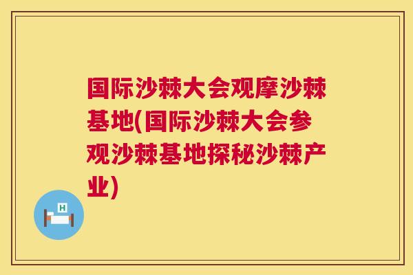 国际沙棘大会观摩沙棘基地(国际沙棘大会参观沙棘基地探秘沙棘产业)
