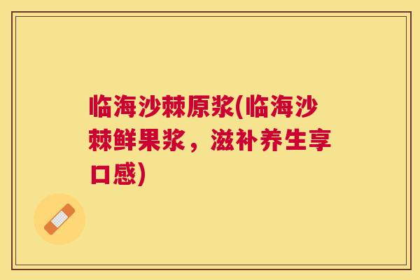 临海沙棘原浆(临海沙棘鲜果浆，滋补养生享口感)