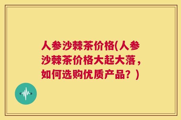 人参沙棘茶价格(人参沙棘茶价格大起大落，如何选购优质产品？)
