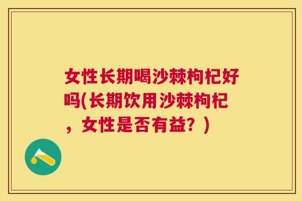 女性长期喝沙棘枸杞好吗(长期饮用沙棘枸杞，女性是否有益？)