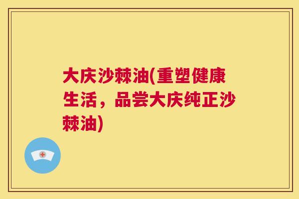 大庆沙棘油(重塑健康生活，品尝大庆纯正沙棘油)