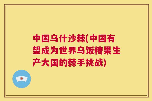 中国乌什沙棘(中国有望成为世界乌饭糟果生产大国的棘手挑战)