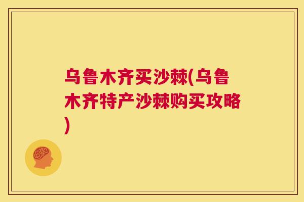 乌鲁木齐买沙棘(乌鲁木齐特产沙棘购买攻略)