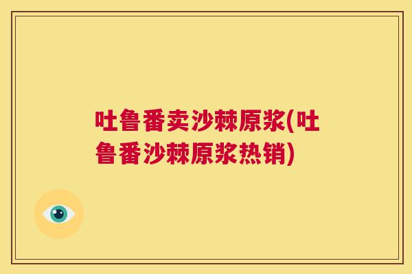 吐鲁番卖沙棘原浆(吐鲁番沙棘原浆热销)