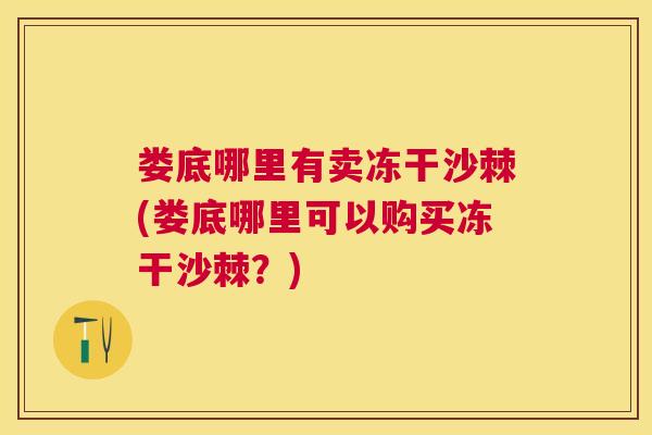娄底哪里有卖冻干沙棘(娄底哪里可以购买冻干沙棘?) 娄底哪里有卖冻干沙棘(娄底哪里可以购买冻干沙棘?)