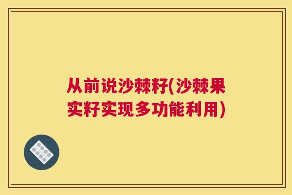 从前说沙棘籽(沙棘果实籽实现多功能利用)
