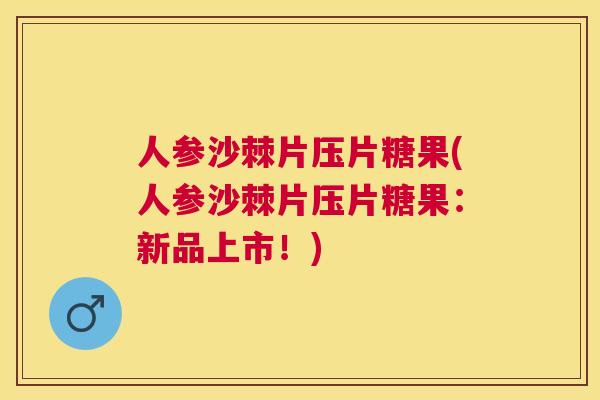 人参沙棘片压片糖果(人参沙棘片压片糖果：新品上市！)