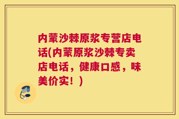 内蒙沙棘原浆专营店电话(内蒙原浆沙棘专卖店电话，健康口感，味美价实！)
