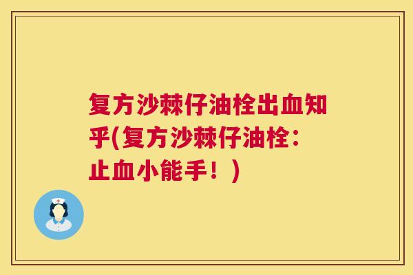 复方沙棘仔油栓出血知乎(复方沙棘仔油栓：止血小能手！)