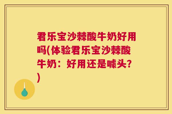君乐宝沙棘酸牛奶好用吗(体验君乐宝沙棘酸牛奶：好用还是噱头？)