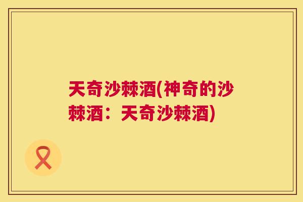 天奇沙棘酒(神奇的沙棘酒:天奇沙棘酒)
