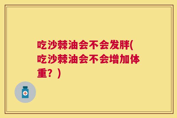 吃沙棘油会不会发胖(吃沙棘油会不会增加体重？)