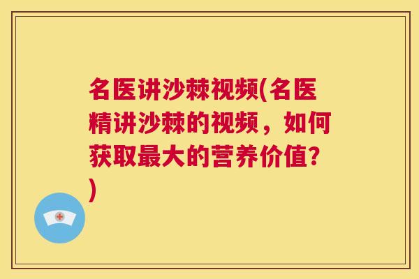 名医讲沙棘视频(名医精讲沙棘的视频，如何获取最大的营养价值？)