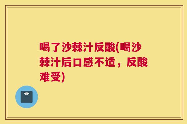 喝了沙棘汁反酸(喝沙棘汁后口感不适，反酸难受)