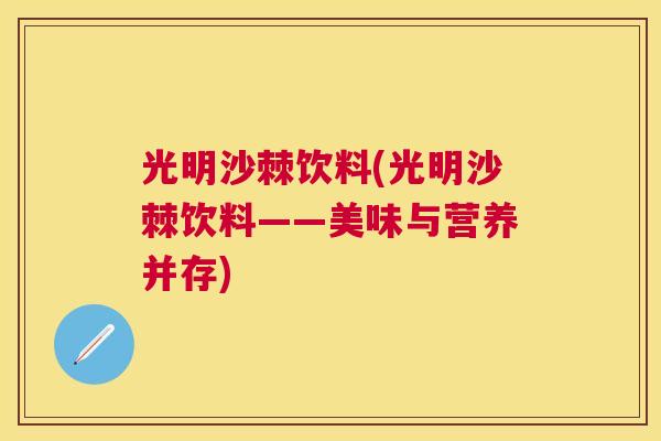 光明沙棘饮料(光明沙棘饮料——美味与营养并存)