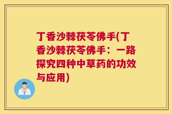 丁香沙棘茯苓佛手(丁香沙棘茯苓佛手：一路探究四种中草药的功效与应用)