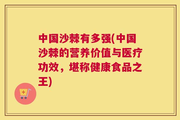 中国沙棘有多强(中国沙棘的营养价值与医疗功效，堪称健康食品之王)