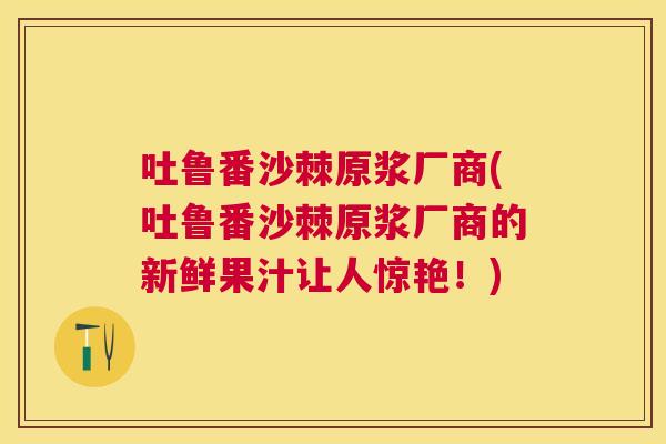 吐鲁番沙棘原浆厂商(吐鲁番沙棘原浆厂商的新鲜果汁让人惊艳！)