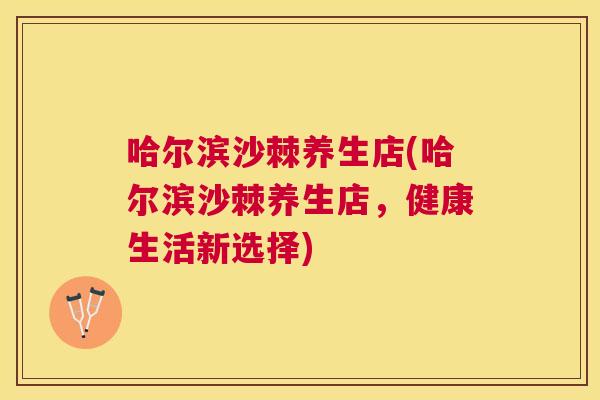 哈尔滨沙棘养生店(哈尔滨沙棘养生店，健康生活新选择)