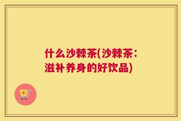 什么沙棘茶(沙棘茶：滋补养身的好饮品)