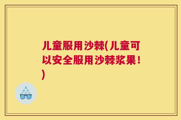 儿童服用沙棘(儿童可以安全服用沙棘浆果！)