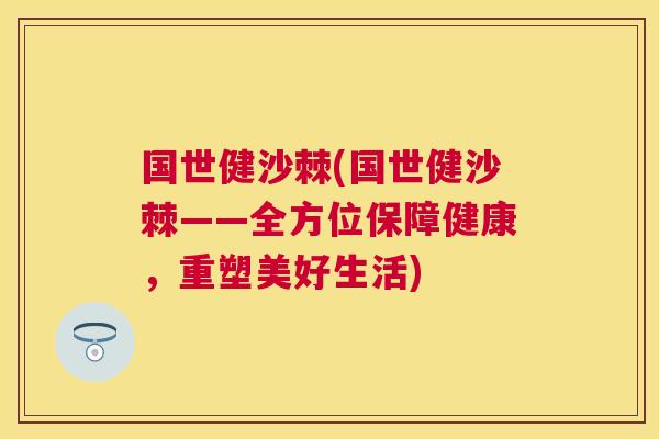 国世健沙棘(国世健沙棘——全方位保障健康，重塑美好生活)