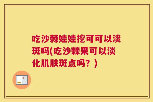 吃沙棘娃娃挖可可以淡斑吗(吃沙棘果可以淡化肌肤斑点吗？)
