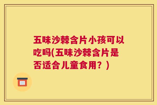 五味沙棘含片小孩可以吃吗(五味沙棘含片是否适合儿童食用？)