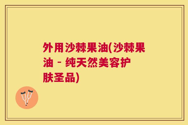 外用沙棘果油(沙棘果油 - 纯天然美容护肤圣品)