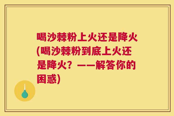 喝沙棘粉上火还是降火(喝沙棘粉到底上火还是降火？——解答你的困惑)