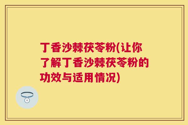 丁香沙棘茯苓粉(让你了解丁香沙棘茯苓粉的功效与适用情况)