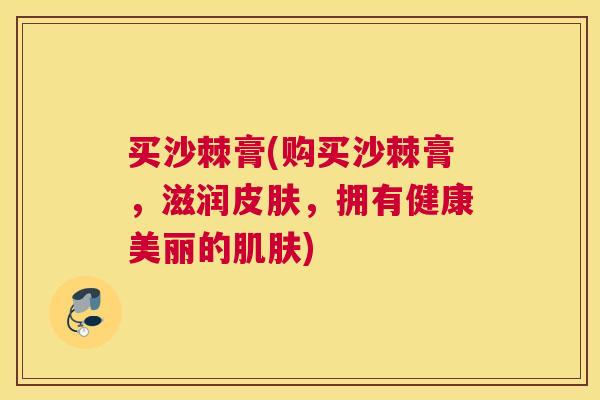 买沙棘膏(购买沙棘膏，滋润皮肤，拥有健康美丽的肌肤)