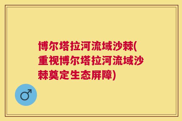博尔塔拉河流域沙棘(重视博尔塔拉河流域沙棘奠定生态屏障)