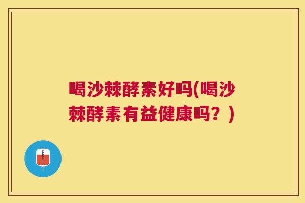 喝沙棘酵素好吗(喝沙棘酵素有益健康吗?) 喝沙棘酵素好吗(喝沙棘酵素有益健康吗?)