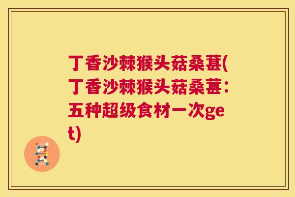 丁香沙棘猴头菇桑葚(丁香沙棘猴头菇桑葚：五种超级食材一次get)