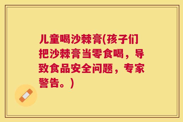 儿童喝沙棘膏(孩子们把沙棘膏当零食喝，导致食品安全问题，专家警告。)
