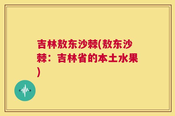 吉林敖东沙棘(敖东沙棘：吉林省的本土水果)