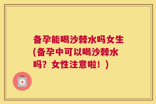 备孕能喝沙棘水吗女生(备孕中可以喝沙棘水吗？女性注意啦！)