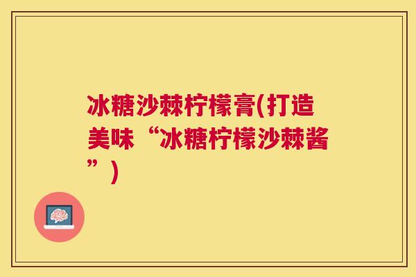 冰糖沙棘柠檬膏(打造美味“冰糖柠檬沙棘酱”)