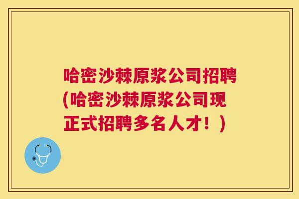 哈密沙棘原浆公司招聘(哈密沙棘原浆公司现正式招聘多名人才！)