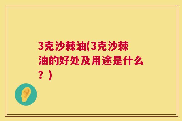 3克沙棘油(3克沙棘油的好处及用途是什么？)
