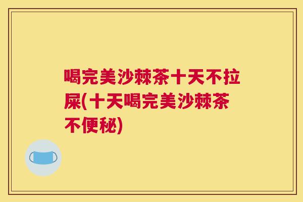 喝完美沙棘茶十天不拉屎(十天喝完美沙棘茶不便秘)